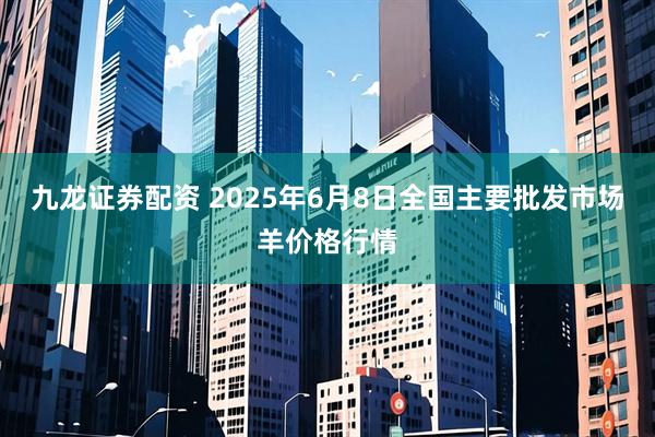 九龙证券配资 2025年6月8日全国主要批发市场羊价格行情