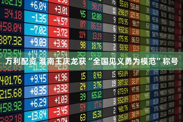 万利配资 淮南王庆龙获“全国见义勇为模范”称号