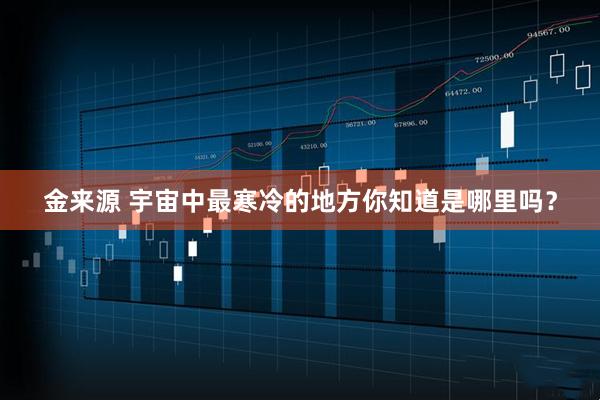 金来源 宇宙中最寒冷的地方你知道是哪里吗？