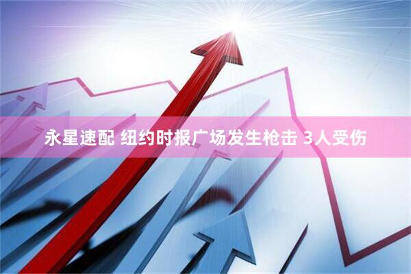 永星速配 纽约时报广场发生枪击 3人受伤