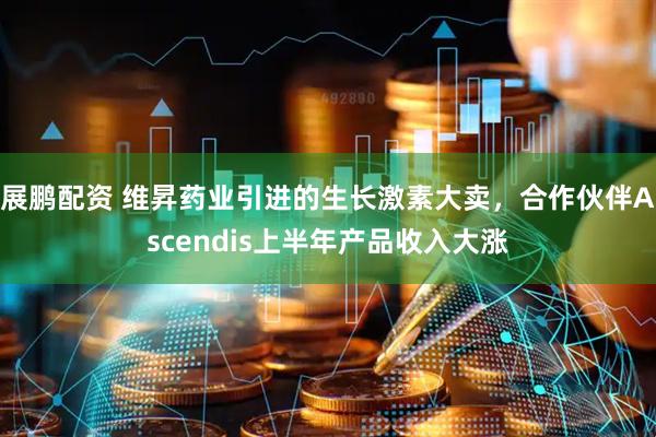 展鹏配资 维昇药业引进的生长激素大卖，合作伙伴Ascendis上半年产品收入大涨