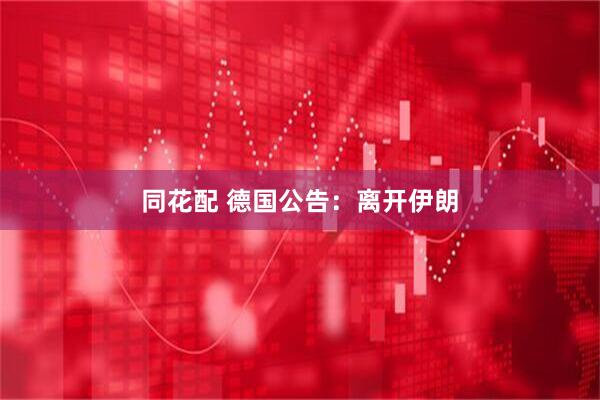 同花配 德国公告：离开伊朗