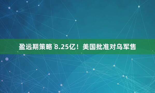 盈远期策略 8.25亿！美国批准对乌军售