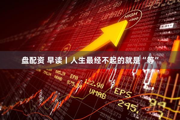 盘配资 早读丨人生最经不起的就是“等”