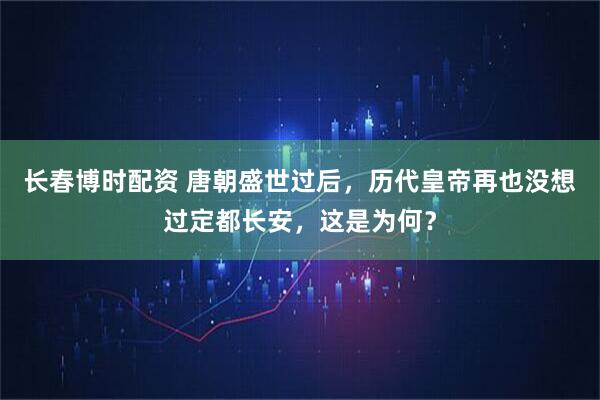 长春博时配资 唐朝盛世过后，历代皇帝再也没想过定都长安，这是为何？