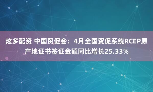 炫多配资 中国贸促会：4月全国贸促系统RCEP原产地证书签证金额同比增长25.33%