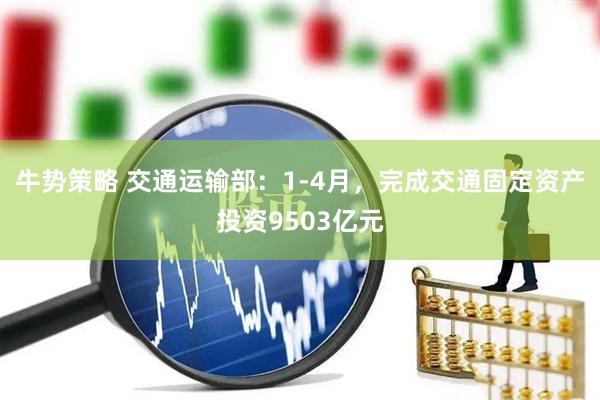 牛势策略 交通运输部：1-4月，完成交通固定资产投资9503亿元
