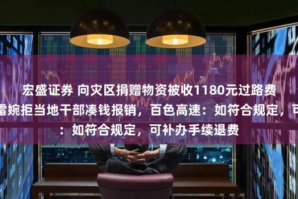 宏盛证券 向灾区捐赠物资被收1180元过路费是否合理？胡雷婉拒当地干部凑钱报销，百色高速：如符合规定，可补办手续退费