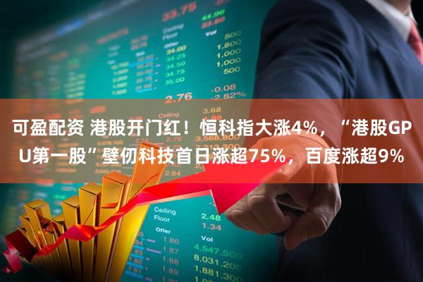 可盈配资 港股开门红！恒科指大涨4%，“港股GPU第一股”壁仞科技首日涨超75%，百度涨超9%
