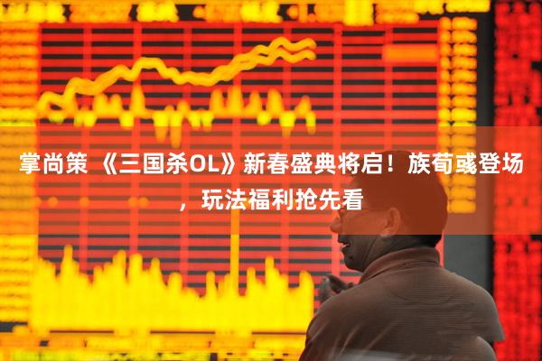 掌尚策 《三国杀OL》新春盛典将启！族荀彧登场，玩法福利抢先看