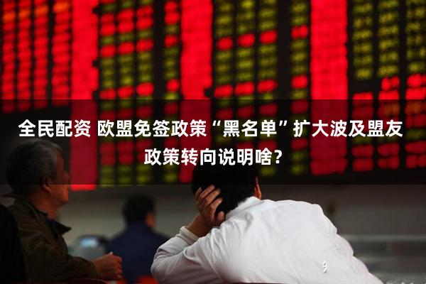 全民配资 欧盟免签政策“黑名单”扩大波及盟友 政策转向说明啥？