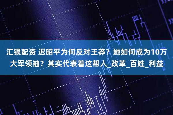 汇银配资 迟昭平为何反对王莽？她如何成为10万大军领袖？其实代表着这帮人_改革_百姓_利益